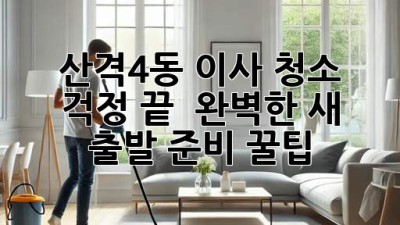 산격4동 이사, 청소 걱정 끝! ✨ 완벽한 새 출발 준비 꿀팁 🏡