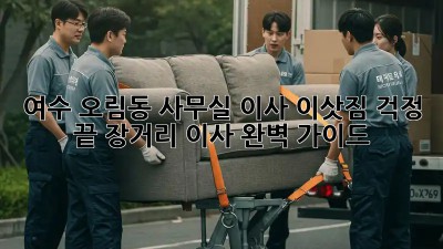 여수 오림동 사무실 이사, 이삿짐 걱정 끝! 장거리 이사 완벽 가이드